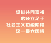 共同富裕                                          促進(jìn)共同富裕，必須立足於社會(huì)主義初級(jí)階段這一最大國(guó)情。                    